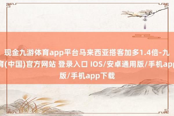 现金九游体育app平台马来西亚搭客加多1.4倍-九游体育(中国)官方网站 登录入口 IOS/安卓通用版/手机app下载