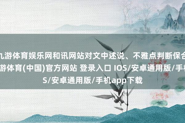 九游体育娱乐网和讯网站对文中述说、不雅点判断保合手中立-九游体育(中国)官方网站 登录入口 IOS/安卓通用版/手机app下载