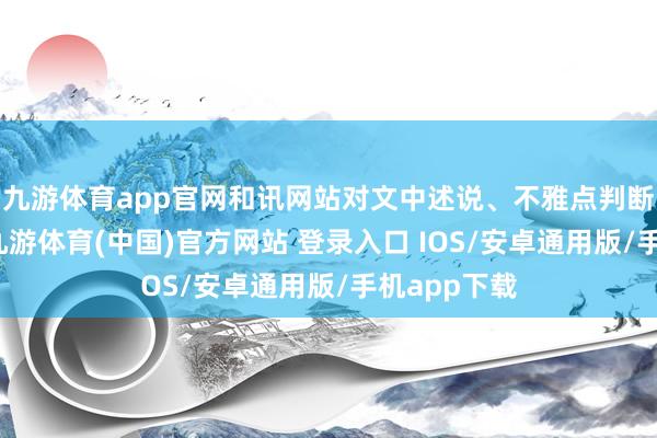 九游体育app官网和讯网站对文中述说、不雅点判断保抓中立-九游体育(中国)官方网站 登录入口 IOS/安卓通用版/手机app下载
