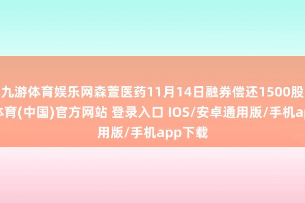九游体育娱乐网森萱医药11月14日融券偿还1500股-九游体育(中国)官方网站 登录入口 IOS/安卓通用版/手机app下载