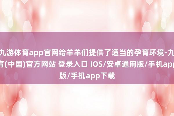 九游体育app官网给羊羊们提供了适当的孕育环境-九游体育(中国)官方网站 登录入口 IOS/安卓通用版/手机app下载