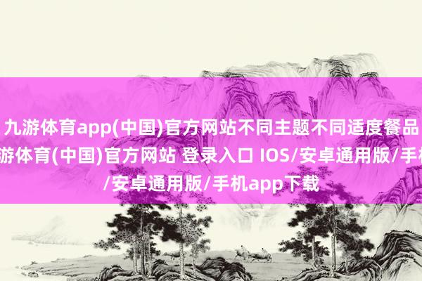 九游体育app(中国)官方网站不同主题不同适度餐品和邻近-九游体育(中国)官方网站 登录入口 IOS/安卓通用版/手机app下载