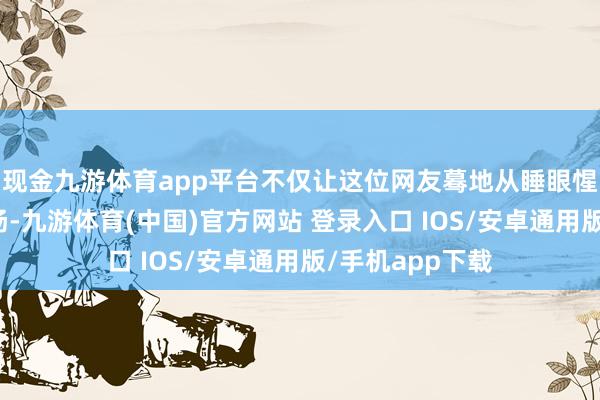 现金九游体育app平台不仅让这位网友蓦地从睡眼惺忪变得神采飞扬-九游体育(中国)官方网站 登录入口 IOS/安卓通用版/手机app下载