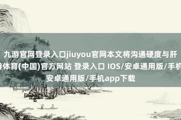 九游官网登录入口jiuyou官网本文将沟通硬度与肝功能-九游体育(中国)官方网站 登录入口 IOS/安卓通用版/手机app下载