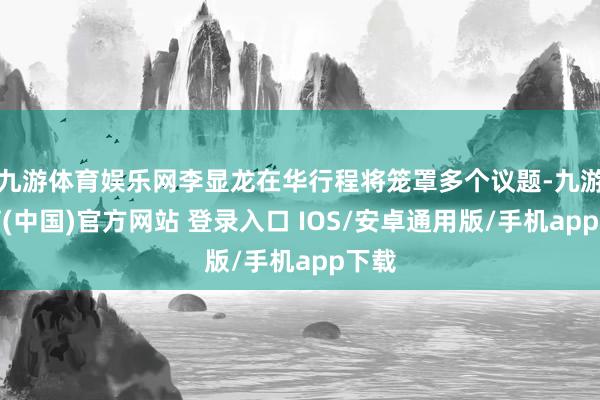 九游体育娱乐网李显龙在华行程将笼罩多个议题-九游体育(中国)官方网站 登录入口 IOS/安卓通用版/手机app下载