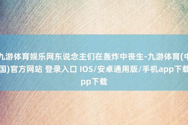 九游体育娱乐网东说念主们在轰炸中丧生-九游体育(中国)官方网站 登录入口 IOS/安卓通用版/手机app下载