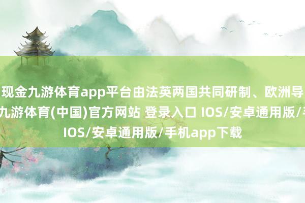 现金九游体育app平台由法英两国共同研制、欧洲导弹集团制造-九游体育(中国)官方网站 登录入口 IOS/安卓通用版/手机app下载