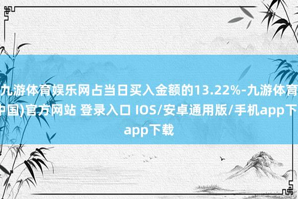 九游体育娱乐网占当日买入金额的13.22%-九游体育(中国)官方网站 登录入口 IOS/安卓通用版/手机app下载