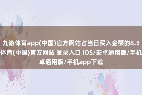 九游体育app(中国)官方网站占当日买入金额的8.55%-九游体育(中国)官方网站 登录入口 IOS/安卓通用版/手机app下载