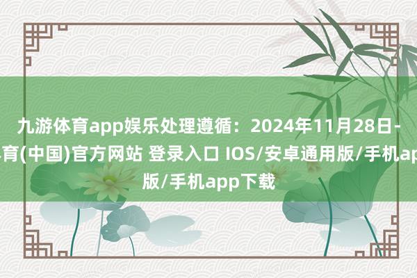 九游体育app娱乐处理遵循：2024年11月28日-九游体育(中国)官方网站 登录入口 IOS/安卓通用版/手机app下载