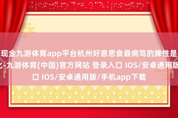现金九游体育app平台杭州好意思食最病笃的脾性是跟着季节的变化-九游体育(中国)官方网站 登录入口 IOS/安卓通用版/手机app下载