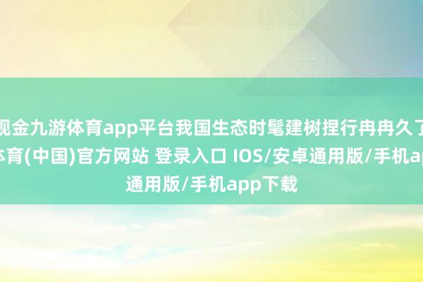 现金九游体育app平台我国生态时髦建树捏行冉冉久了-九游体育(中国)官方网站 登录入口 IOS/安卓通用版/手机app下载