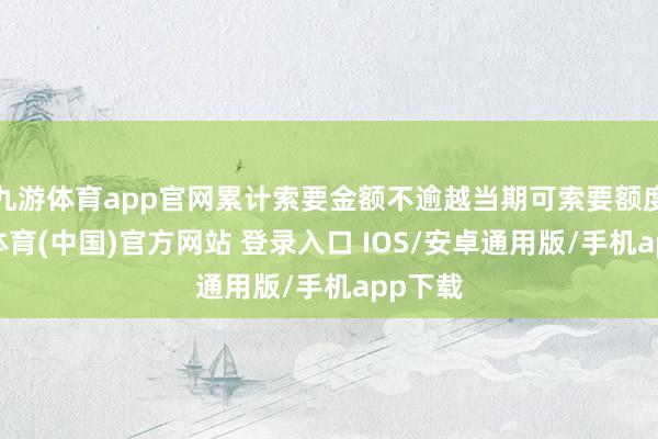 九游体育app官网累计索要金额不逾越当期可索要额度-九游体育(中国)官方网站 登录入口 IOS/安卓通用版/手机app下载