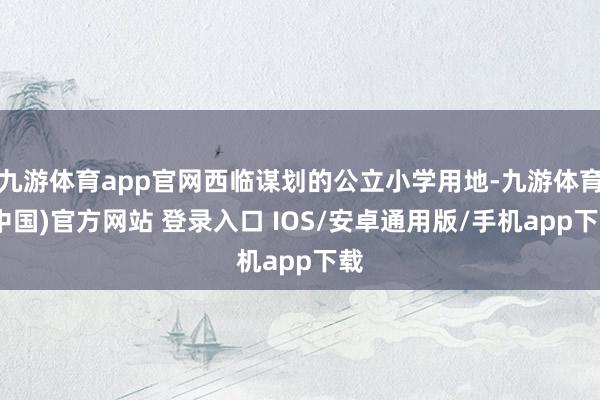 九游体育app官网西临谋划的公立小学用地-九游体育(中国)官方网站 登录入口 IOS/安卓通用版/手机app下载