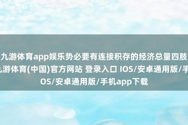 九游体育app娱乐势必要有连接积存的经济总量四肢蹙迫扶植-九游体育(中国)官方网站 登录入口 IOS/安卓通用版/手机app下载