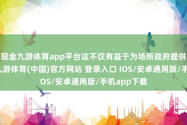 现金九游体育app平台这不仅有益于为场所政府提供有余资金-九游体育(中国)官方网站 登录入口 IOS/安卓通用版/手机app下载