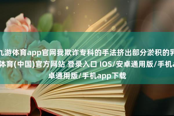 九游体育app官网我欺诈专科的手法挤出部分淤积的乳汁-九游体育(中国)官方网站 登录入口 IOS/安卓通用版/手机app下载