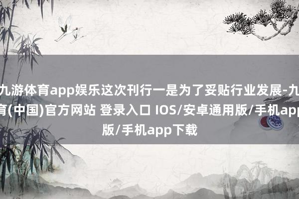 九游体育app娱乐这次刊行一是为了妥贴行业发展-九游体育(中国)官方网站 登录入口 IOS/安卓通用版/手机app下载