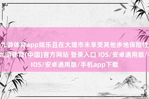 九游体育app娱乐且在大理市未享受其他步地保险性住房战略的-九游体育(中国)官方网站 登录入口 IOS/安卓通用版/手机app下载
