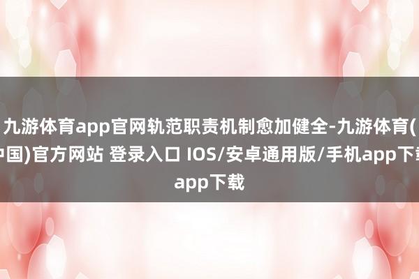 九游体育app官网轨范职责机制愈加健全-九游体育(中国)官方网站 登录入口 IOS/安卓通用版/手机app下载