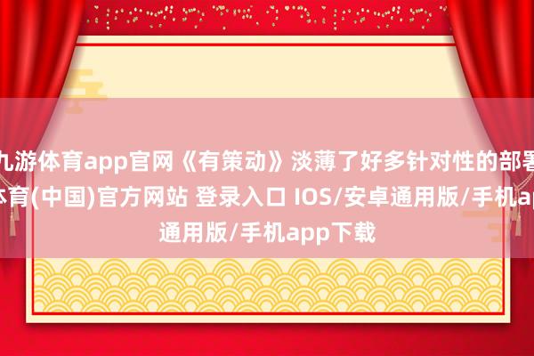 九游体育app官网《有策动》淡薄了好多针对性的部署-九游体育(中国)官方网站 登录入口 IOS/安卓通用版/手机app下载