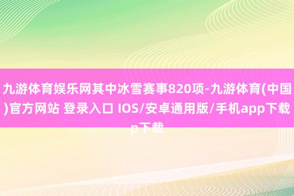 九游体育娱乐网其中冰雪赛事820项-九游体育(中国)官方网站 登录入口 IOS/安卓通用版/手机app下载
