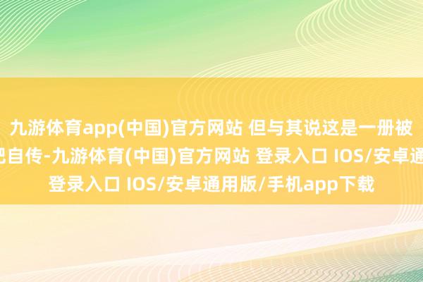 九游体育app(中国)官方网站 但与其说这是一册被体重困扰的女孩减肥自传-九游体育(中国)官方网站 登录入口 IOS/安卓通用版/手机app下载