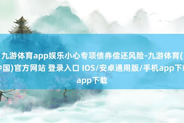 九游体育app娱乐小心专项债券偿还风险-九游体育(中国)官方网站 登录入口 IOS/安卓通用版/手机app下载
