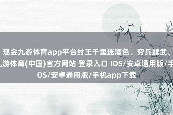 现金九游体育app平台纣王千里迷酒色、穷兵黩武、重刑厚敛-九游体育(中国)官方网站 登录入口 IOS/安卓通用版/手机app下载