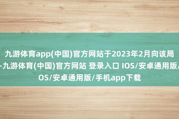 九游体育app(中国)官方网站于2023年2月向该局发出检察提议-九游体育(中国)官方网站 登录入口 IOS/安卓通用版/手机app下载