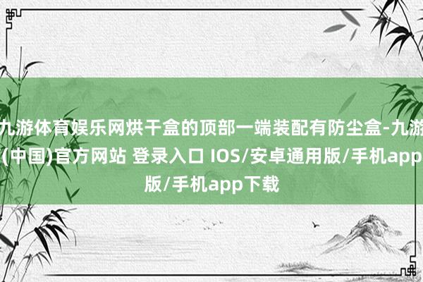 九游体育娱乐网烘干盒的顶部一端装配有防尘盒-九游体育(中国)官方网站 登录入口 IOS/安卓通用版/手机app下载