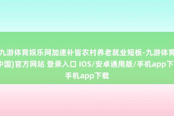 九游体育娱乐网加速补皆农村养老就业短板-九游体育(中国)官方网站 登录入口 IOS/安卓通用版/手机app下载