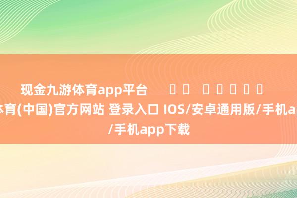 现金九游体育app平台      		  					  -九游体育(中国)官方网站 登录入口 IOS/安卓通用版/手机app下载