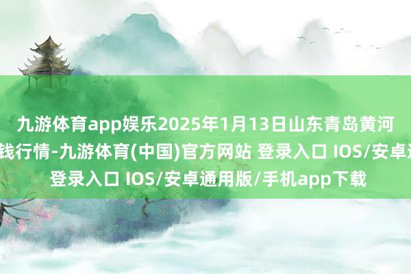九游体育app娱乐2025年1月13日山东青岛黄河路农居品批发市集价钱行情-九游体育(中国)官方网站 登录入口 IOS/安卓通用版/手机app下载
