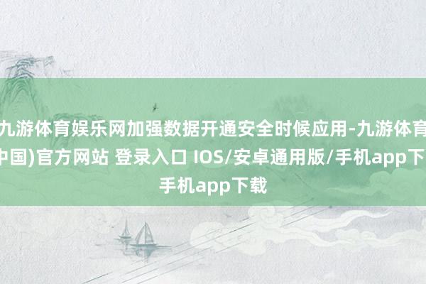 九游体育娱乐网加强数据开通安全时候应用-九游体育(中国)官方网站 登录入口 IOS/安卓通用版/手机app下载