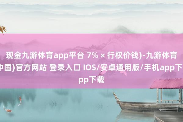 现金九游体育app平台 7% × 行权价钱)-九游体育(中国)官方网站 登录入口 IOS/安卓通用版/手机app下载