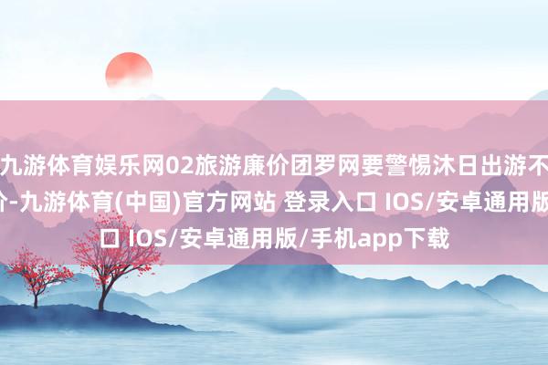 九游体育娱乐网02旅游廉价团罗网要警惕沐日出游不要一味追求廉价-九游体育(中国)官方网站 登录入口 IOS/安卓通用版/手机app下载