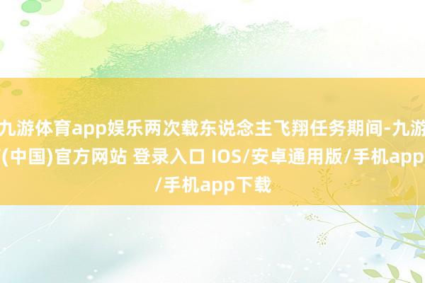 九游体育app娱乐两次载东说念主飞翔任务期间-九游体育(中国)官方网站 登录入口 IOS/安卓通用版/手机app下载