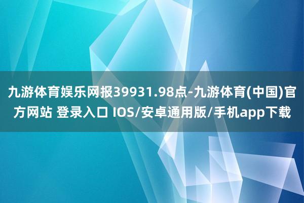 九游体育娱乐网报39931.98点-九游体育(中国)官方网站 登录入口 IOS/安卓通用版/手机app下载