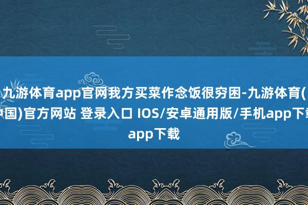 九游体育app官网我方买菜作念饭很穷困-九游体育(中国)官方网站 登录入口 IOS/安卓通用版/手机app下载