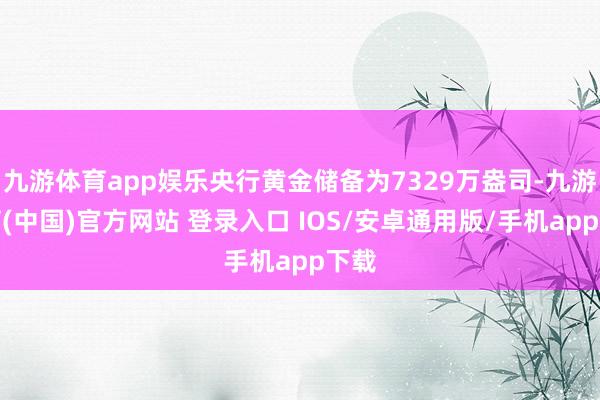 九游体育app娱乐央行黄金储备为7329万盎司-九游体育(中国)官方网站 登录入口 IOS/安卓通用版/手机app下载