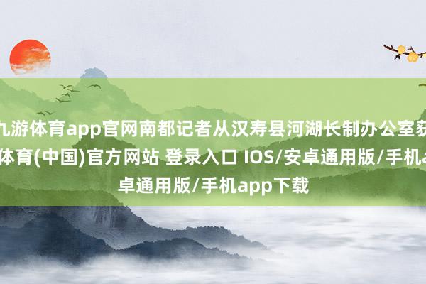 九游体育app官网南都记者从汉寿县河湖长制办公室获悉-九游体育(中国)官方网站 登录入口 IOS/安卓通用版/手机app下载