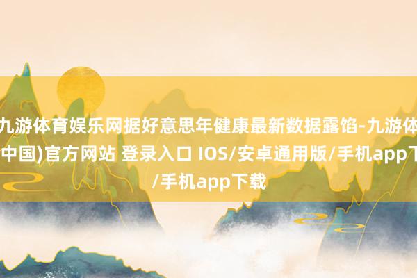 九游体育娱乐网据好意思年健康最新数据露馅-九游体育(中国)官方网站 登录入口 IOS/安卓通用版/手机app下载