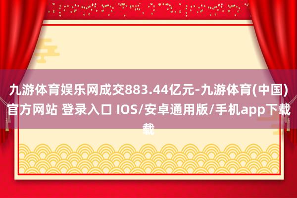 九游体育娱乐网成交883.44亿元-九游体育(中国)官方网站 登录入口 IOS/安卓通用版/手机app下载