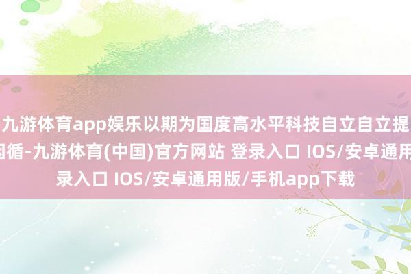 九游体育app娱乐以期为国度高水平科技自立自立提供有劲东谈主才因循-九游体育(中国)官方网站 登录入口 IOS/安卓通用版/手机app下载