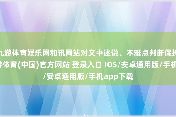 九游体育娱乐网和讯网站对文中述说、不雅点判断保抓中立-九游体育(中国)官方网站 登录入口 IOS/安卓通用版/手机app下载