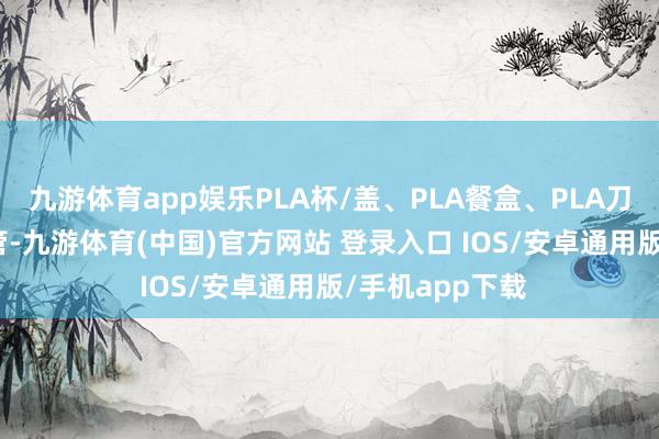 九游体育app娱乐PLA杯/盖、PLA餐盒、PLA刀叉勺、PLA吸管-九游体育(中国)官方网站 登录入口 IOS/安卓通用版/手机app下载