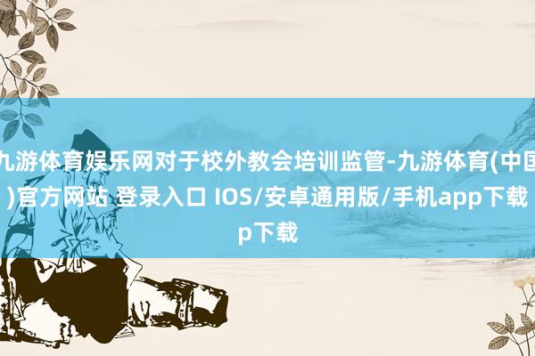 九游体育娱乐网对于校外教会培训监管-九游体育(中国)官方网站 登录入口 IOS/安卓通用版/手机app下载