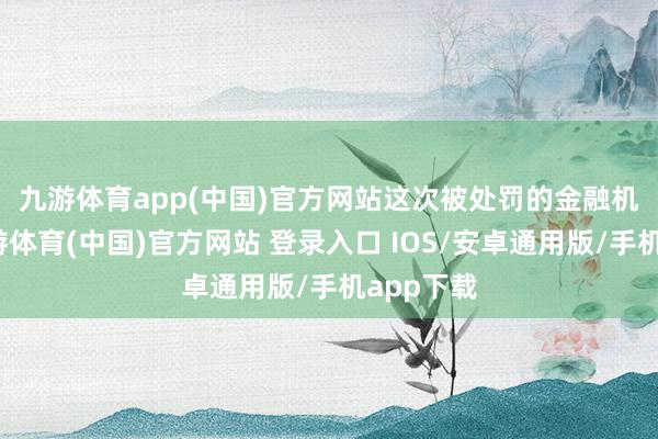 九游体育app(中国)官方网站　　这次被处罚的金融机构中-九游体育(中国)官方网站 登录入口 IOS/安卓通用版/手机app下载