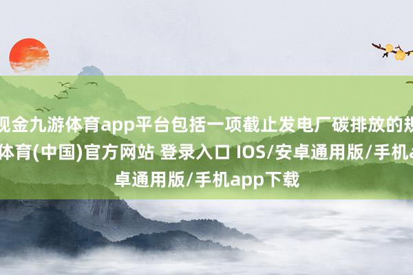 现金九游体育app平台包括一项截止发电厂碳排放的规章-九游体育(中国)官方网站 登录入口 IOS/安卓通用版/手机app下载
